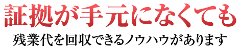 証拠が手元になくても残業代を回収できるノウハウがあります