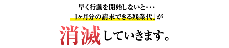 早く行動を開始しないと・・・「1ヶ月分の請求できる残業代」が毎月、消滅していきます。