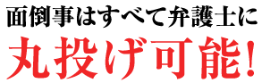 面倒事はすべて弁護士に丸投げ可能！