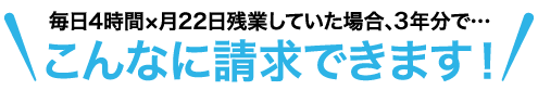 毎日4時間x月22日残業していた場合、3年間で、こんなに請求できます！