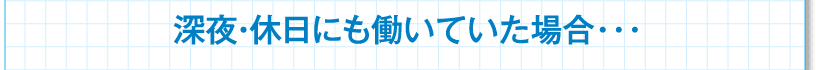 深夜・休日にも働いていた場合･･･