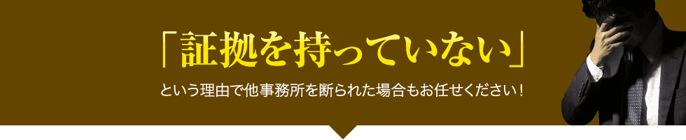 「証拠を持っていない」という理由で他事務所を断られた場合もお任せください！