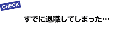 すでに退職してしまった…