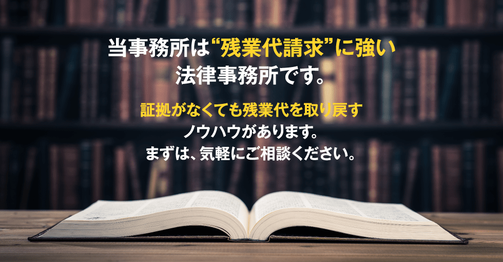 当事務所は“残業代請求”に強い法律事務所です。証拠がなくても残業代を取り戻すノウハウがあります。まずは、気軽にご相談ください。