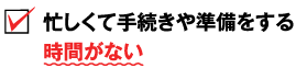 忙しくて手続きや準備をする時間がない