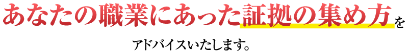 あなたの職業にあった証拠の集め方をアドバイスします。