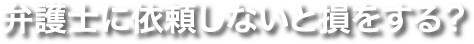 弁護士に依頼しないと損をする？