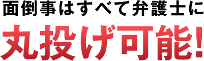 面倒事はすべて弁護士に丸投げ可能！